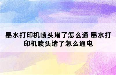 墨水打印机喷头堵了怎么通 墨水打印机喷头堵了怎么通电